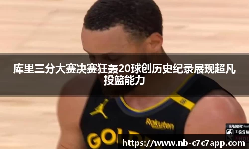 库里三分大赛决赛狂轰20球创历史纪录展现超凡投篮能力
