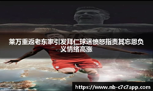 莱万重返老东家引发拜仁球迷愤怒指责其忘恩负义情绪高涨